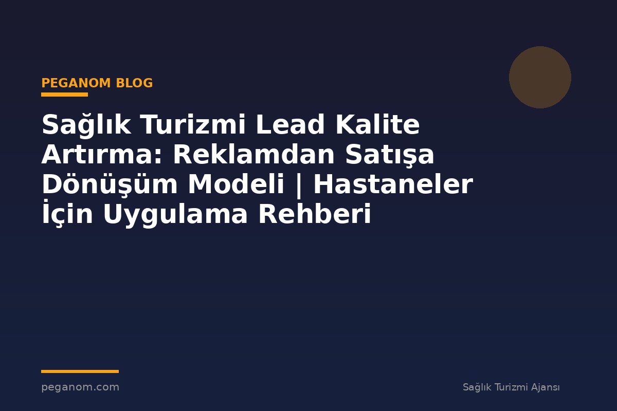 Sağlık Turizmi Lead Kalite Artırma: Reklamdan Satışa Dönüşüm Modeli | Hastaneler İçin Uygulama Rehberi