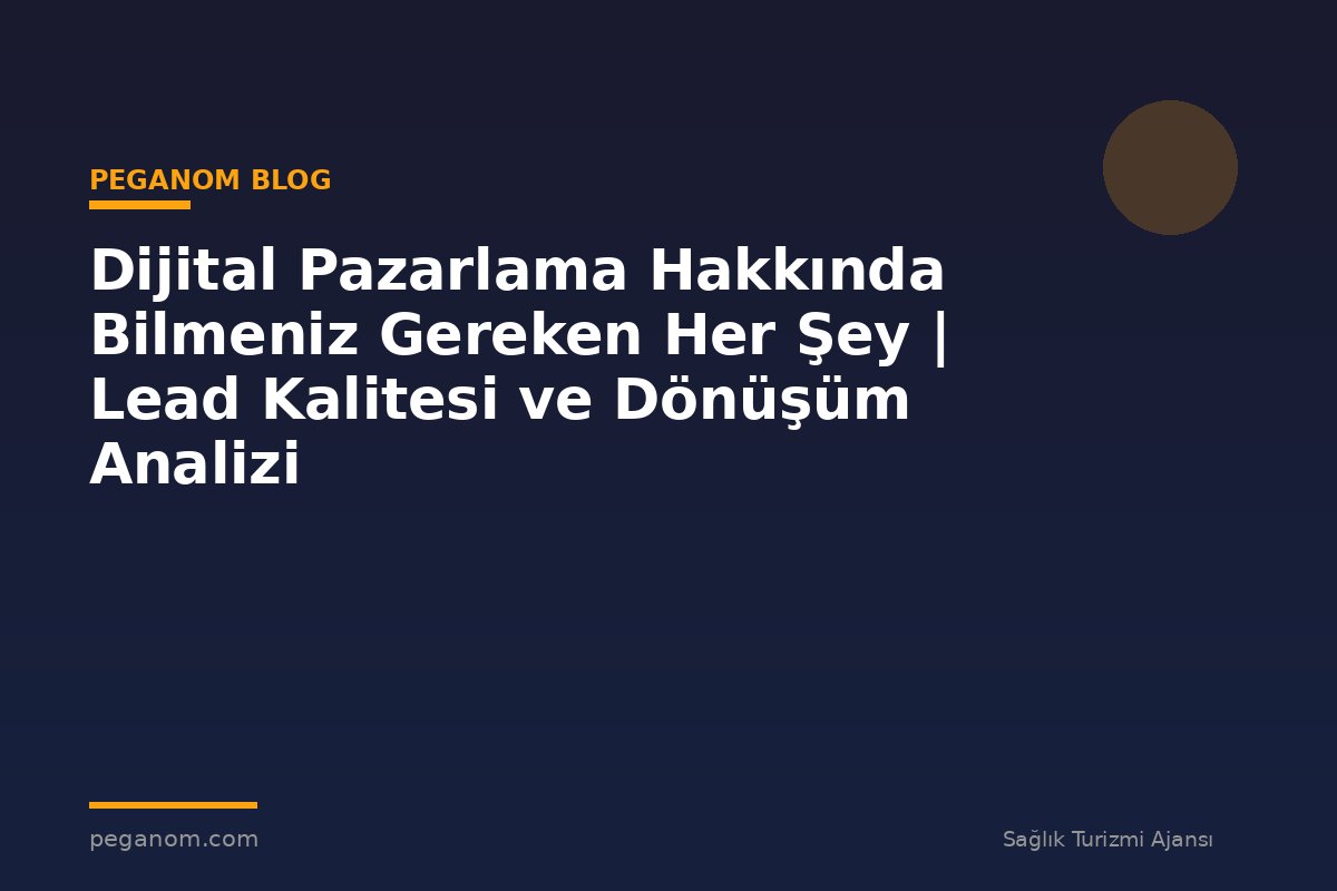 Dijital Pazarlama Hakkında Bilmeniz Gereken Her Şey | Lead Kalitesi ve Dönüşüm Analizi