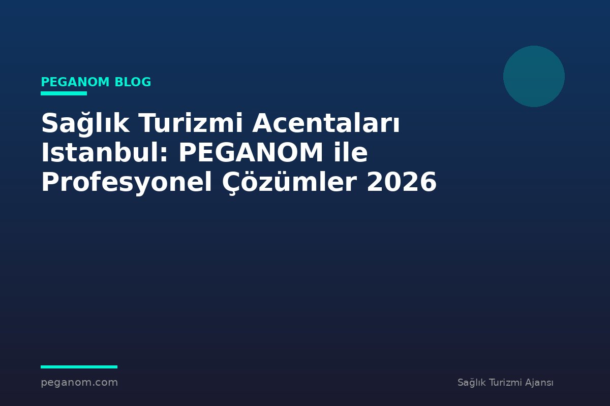 Sağlık Turizmi Acentaları Istanbul: PEGANOM ile Profesyonel Çözümler 2026
