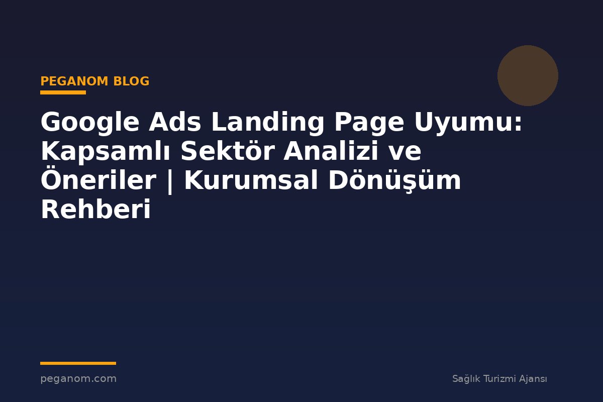 Google Ads Landing Page Uyumu: Kapsamlı Sektör Analizi ve Öneriler | Kurumsal Dönüşüm Rehberi