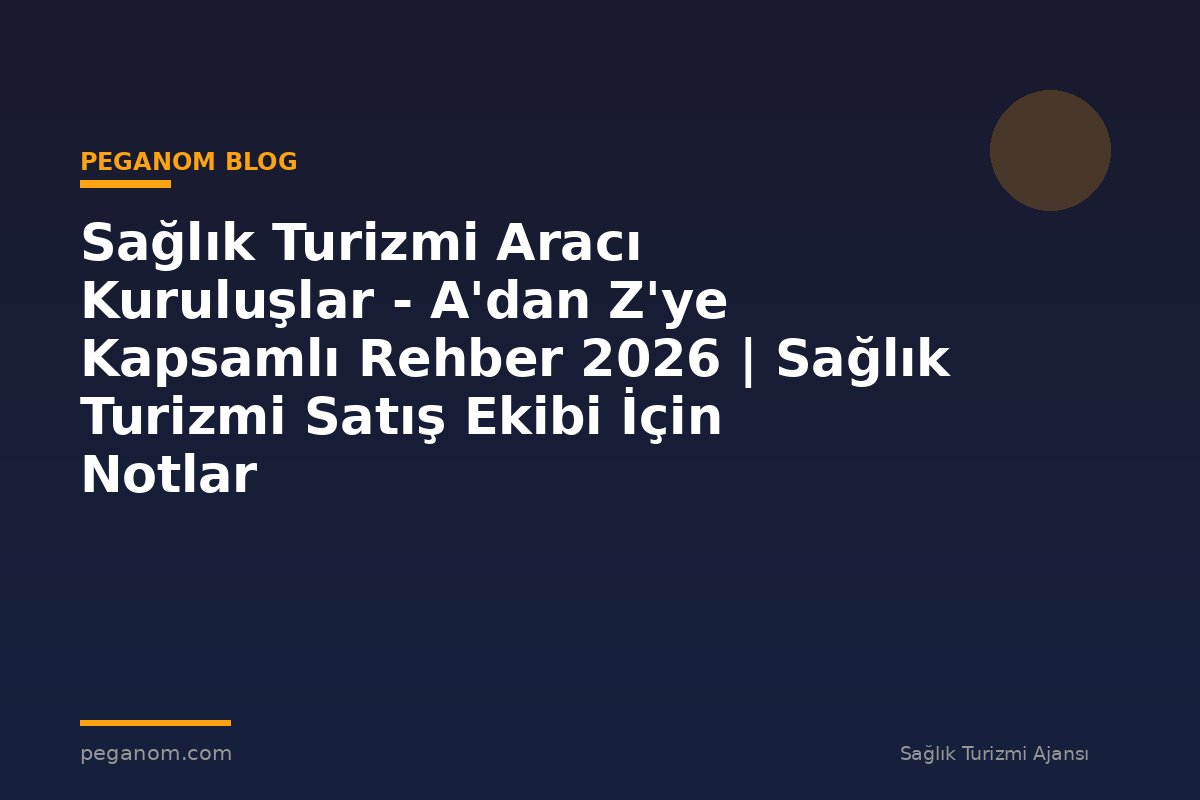 Sağlık Turizmi Aracı Kuruluşlar - A'dan Z'ye Kapsamlı Rehber 2026 | Sağlık Turizmi Satış Ekibi İçin Notlar