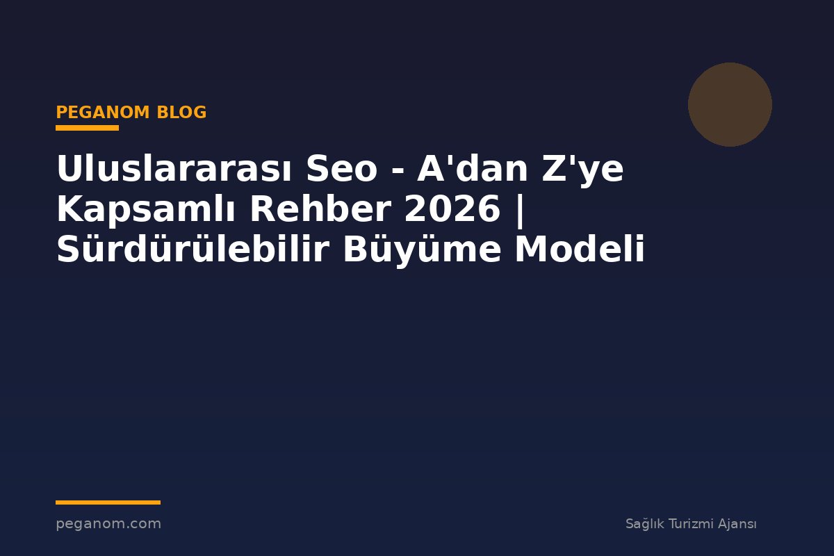 Uluslararası Seo - A'dan Z'ye Kapsamlı Rehber 2026 | Sürdürülebilir Büyüme Modeli