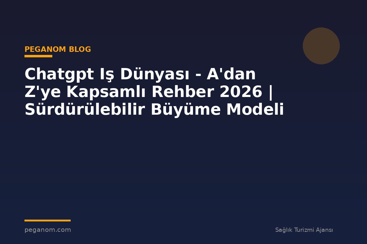 Chatgpt Iş Dünyası - A'dan Z'ye Kapsamlı Rehber 2026 | Sürdürülebilir Büyüme Modeli