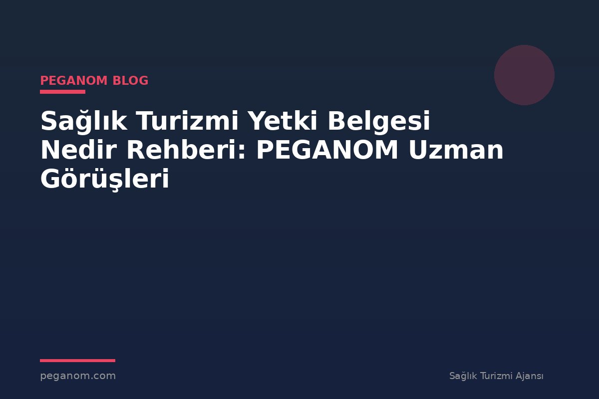 Sağlık Turizmi Yetki Belgesi Nedir Rehberi: PEGANOM Uzman Görüşleri