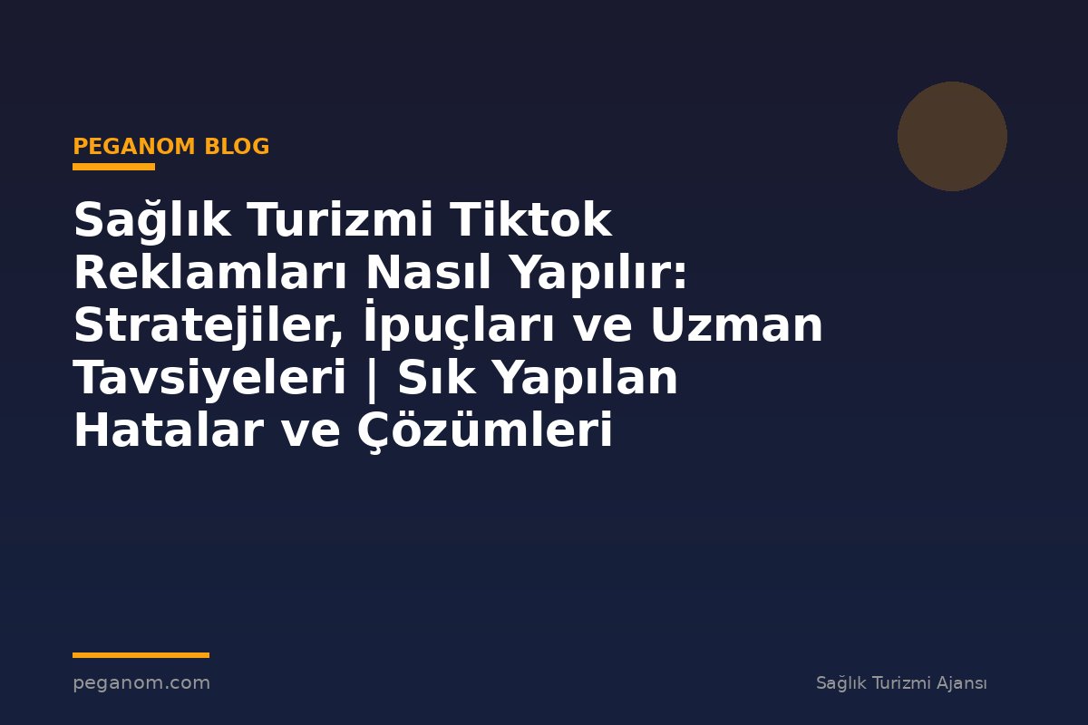 Sağlık Turizmi Tiktok Reklamları Nasıl Yapılır: Stratejiler, İpuçları ve Uzman Tavsiyeleri | Sık Yapılan Hatalar ve Çözümleri