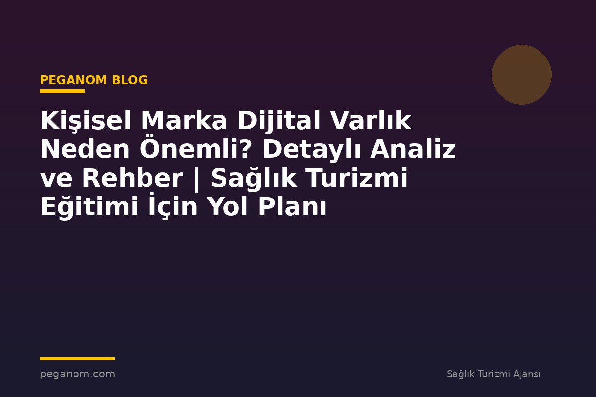 Kişisel Marka Dijital Varlık Neden Önemli? Detaylı Analiz ve Rehber | Sağlık Turizmi Eğitimi İçin Yol Planı