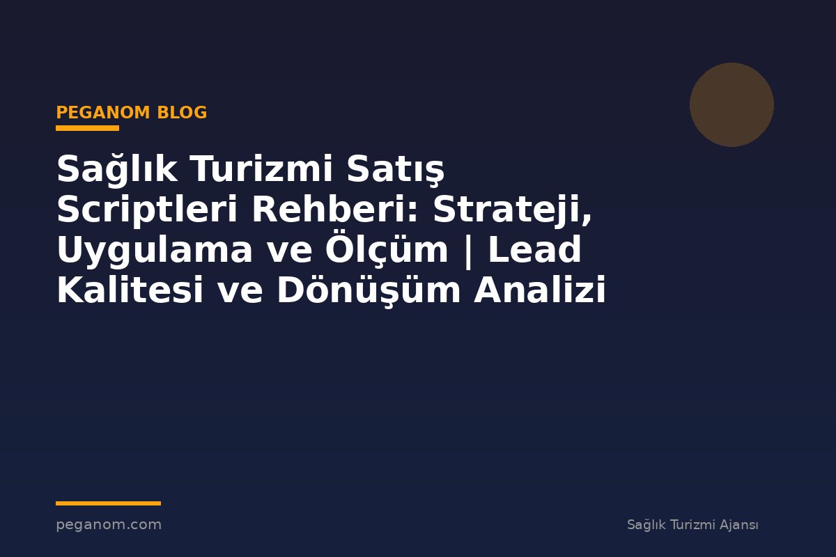 Sağlık Turizmi Satış Scriptleri Rehberi: Strateji, Uygulama ve Ölçüm | Lead Kalitesi ve Dönüşüm Analizi