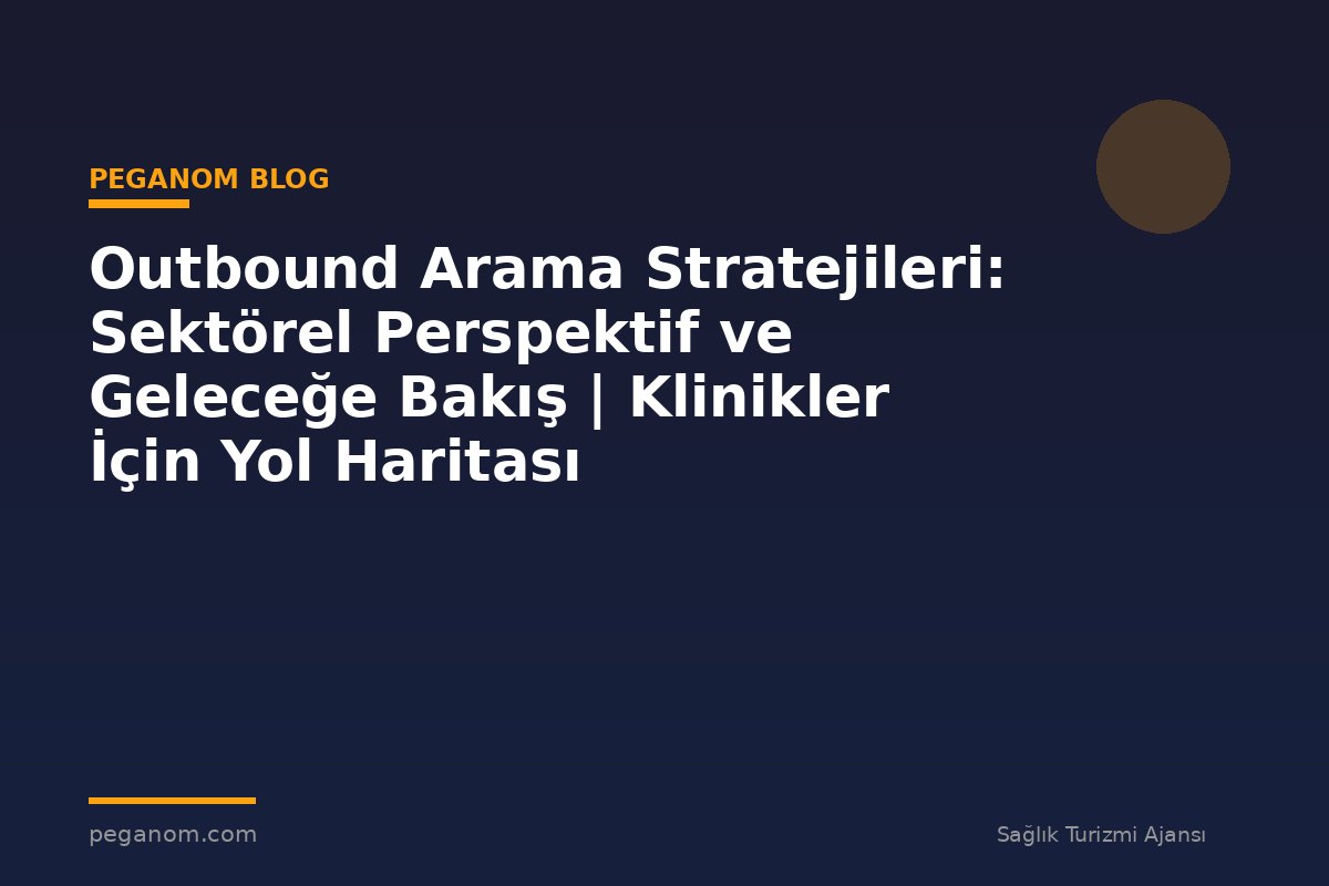Outbound Arama Stratejileri: Sektörel Perspektif ve Geleceğe Bakış | Klinikler İçin Yol Haritası