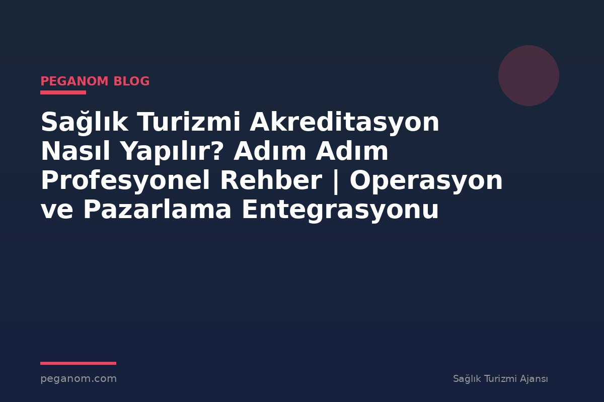 Sağlık Turizmi Akreditasyon Nasıl Yapılır? Adım Adım Profesyonel Rehber | Operasyon ve Pazarlama Entegrasyonu