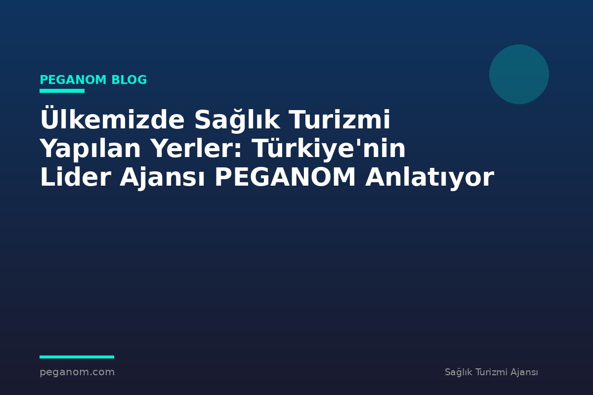 Ülkemizde Sağlık Turizmi Yapılan Yerler: Türkiye'nin Lider Ajansı PEGANOM Anlatıyor