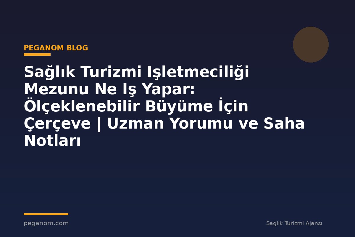 Sağlık Turizmi Işletmeciliği Mezunu Ne Iş Yapar: Ölçeklenebilir Büyüme İçin Çerçeve | Uzman Yorumu ve Saha Notları