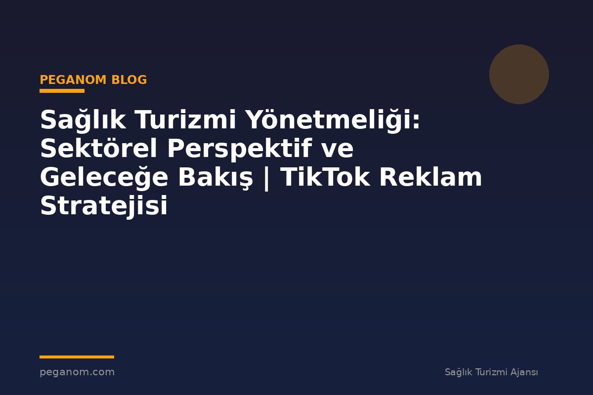 Sağlık Turizmi Yönetmeliği: Sektörel Perspektif ve Geleceğe Bakış | TikTok Reklam Stratejisi