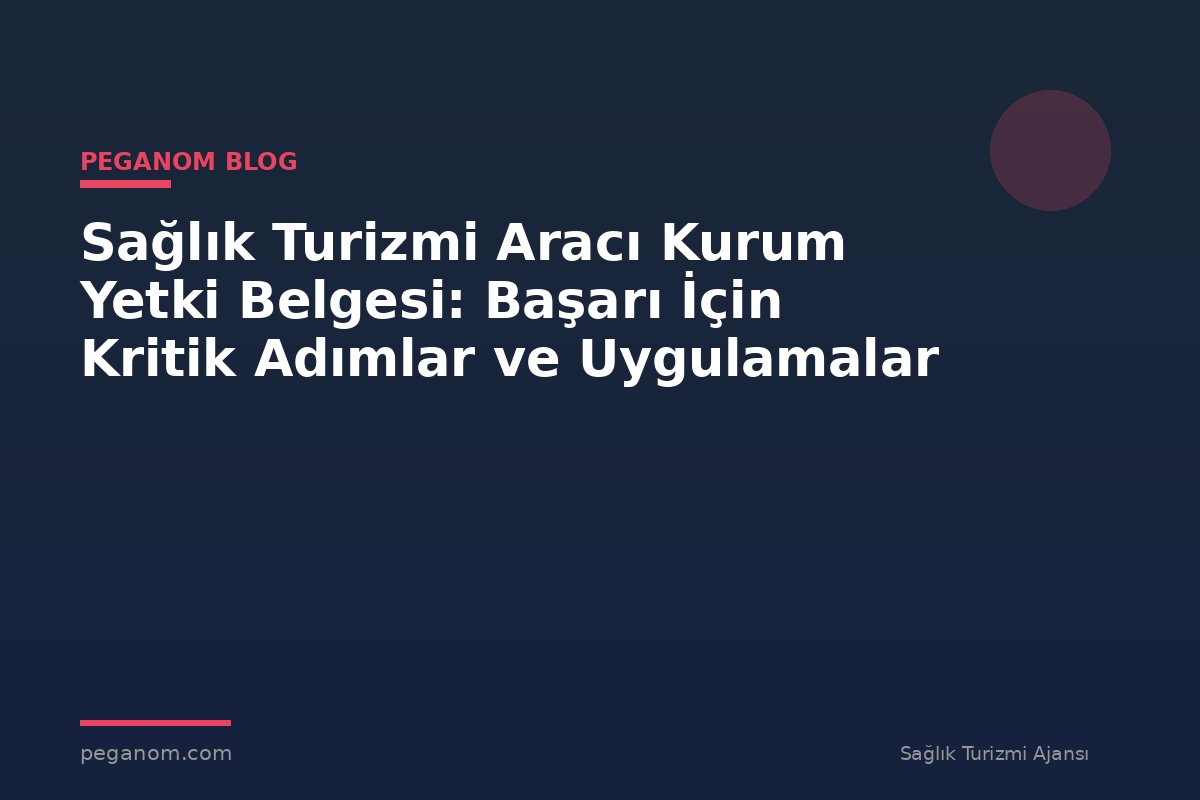 Sağlık Turizmi Aracı Kurum Yetki Belgesi: Başarı İçin Kritik Adımlar ve Uygulamalar