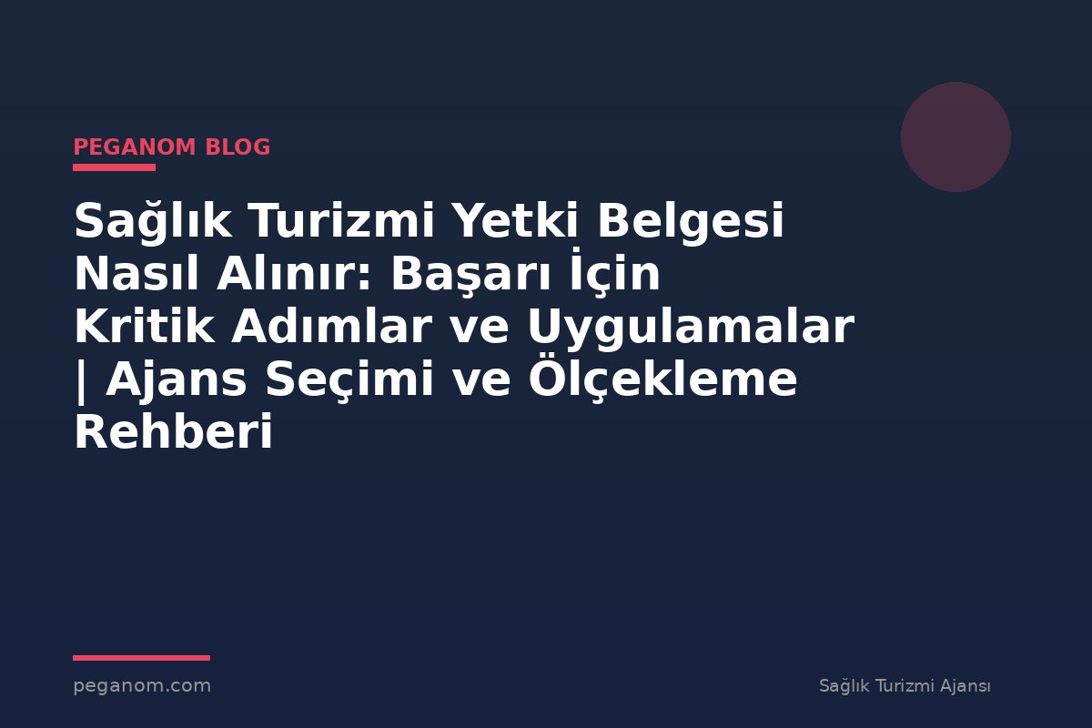 Sağlık Turizmi Yetki Belgesi Nasıl Alınır: Başarı İçin Kritik Adımlar ve Uygulamalar | Ajans Seçimi ve Ölçekleme Rehberi