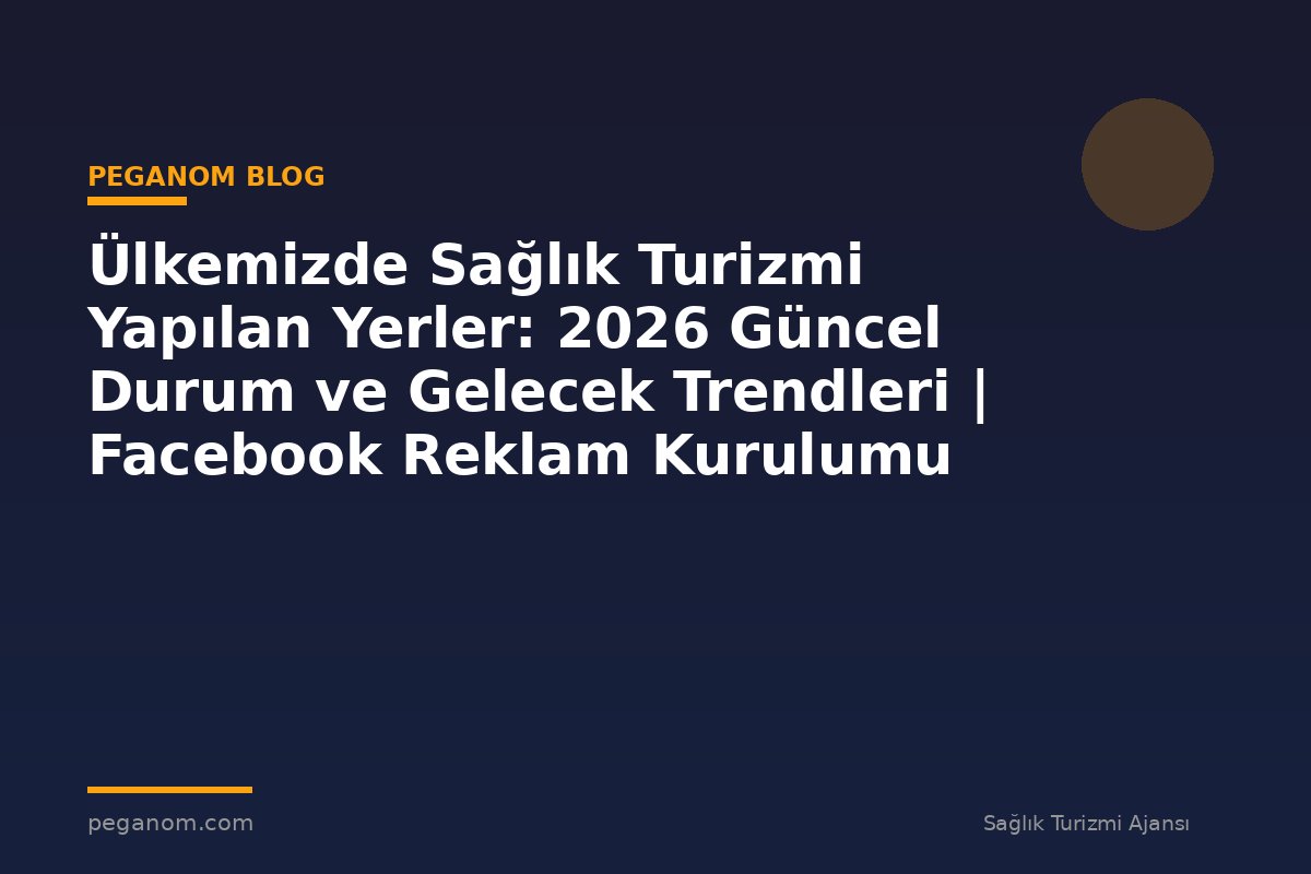 Ülkemizde Sağlık Turizmi Yapılan Yerler: 2026 Güncel Durum ve Gelecek Trendleri | Facebook Reklam Kurulumu