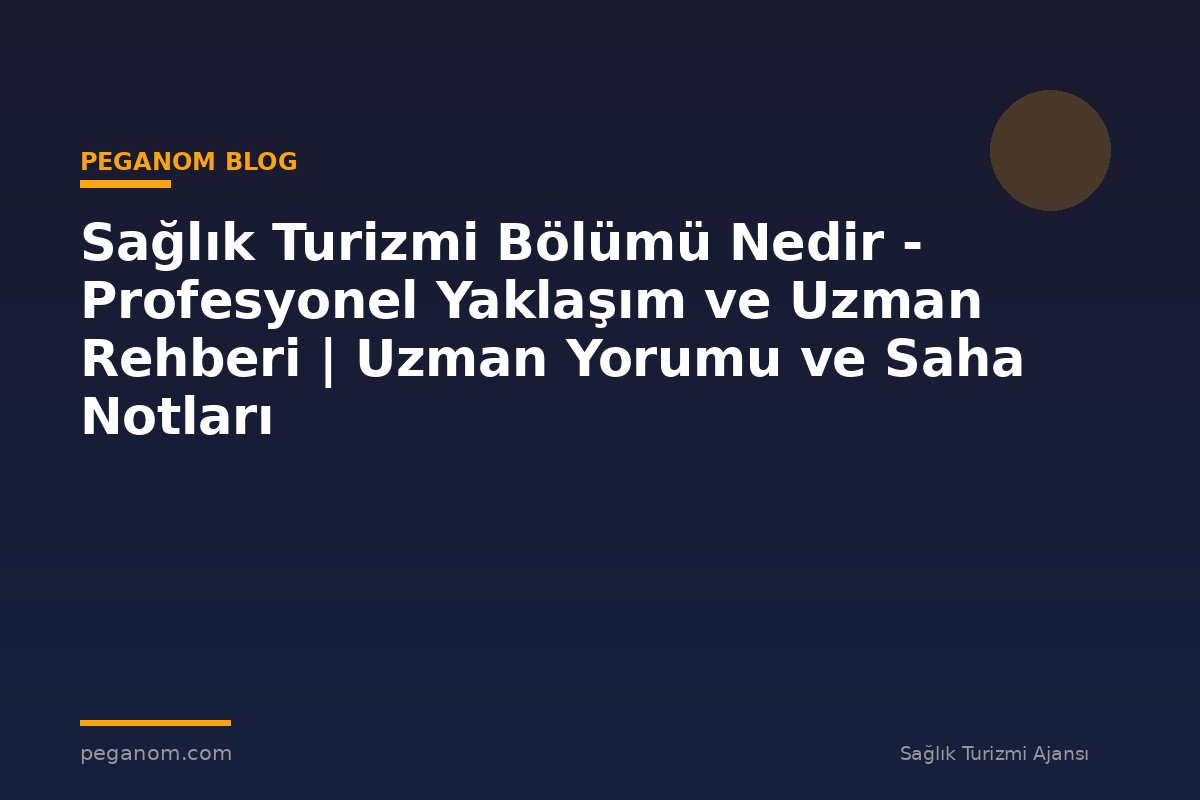 Sağlık Turizmi Bölümü Nedir - Profesyonel Yaklaşım ve Uzman Rehberi | Uzman Yorumu ve Saha Notları