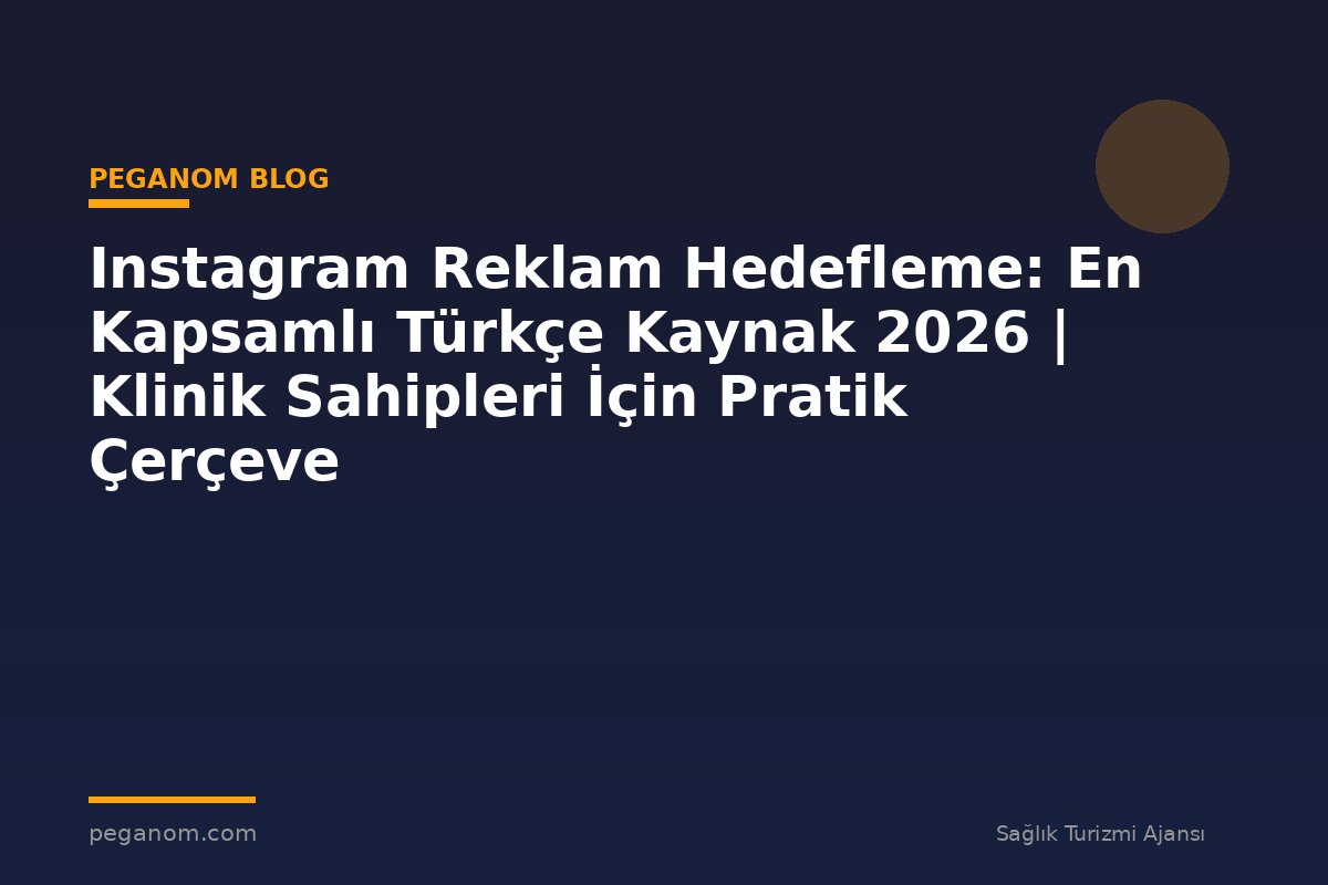Instagram Reklam Hedefleme: En Kapsamlı Türkçe Kaynak 2026 | Klinik Sahipleri İçin Pratik Çerçeve