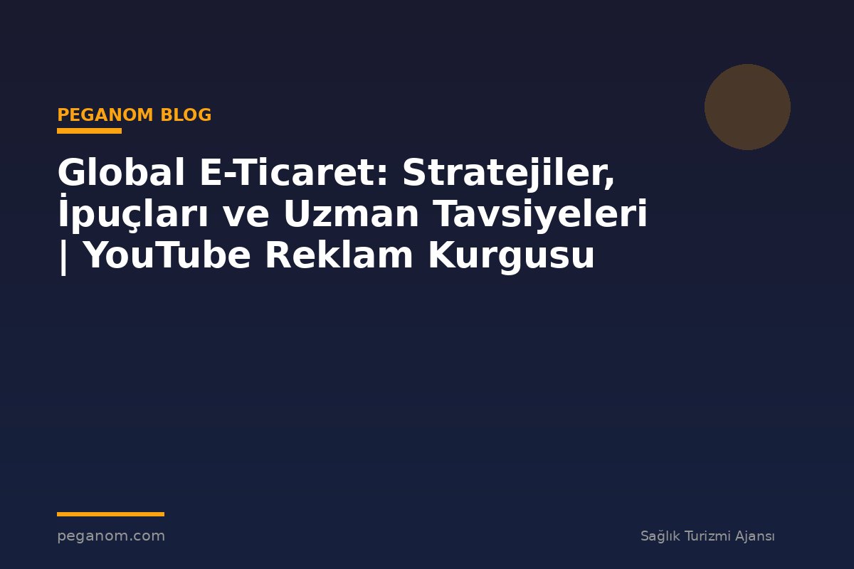 Global E-Ticaret: Stratejiler, İpuçları ve Uzman Tavsiyeleri | YouTube Reklam Kurgusu