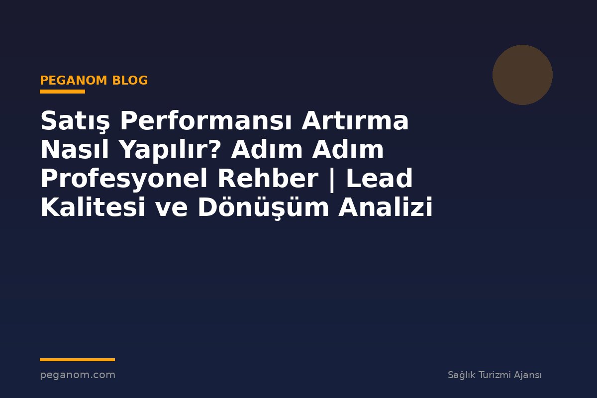 Satış Performansı Artırma Nasıl Yapılır? Adım Adım Profesyonel Rehber | Lead Kalitesi ve Dönüşüm Analizi