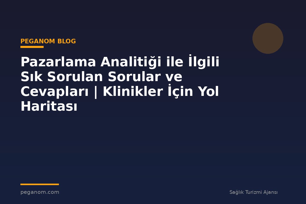 Pazarlama Analitiği ile İlgili Sık Sorulan Sorular ve Cevapları | Klinikler İçin Yol Haritası