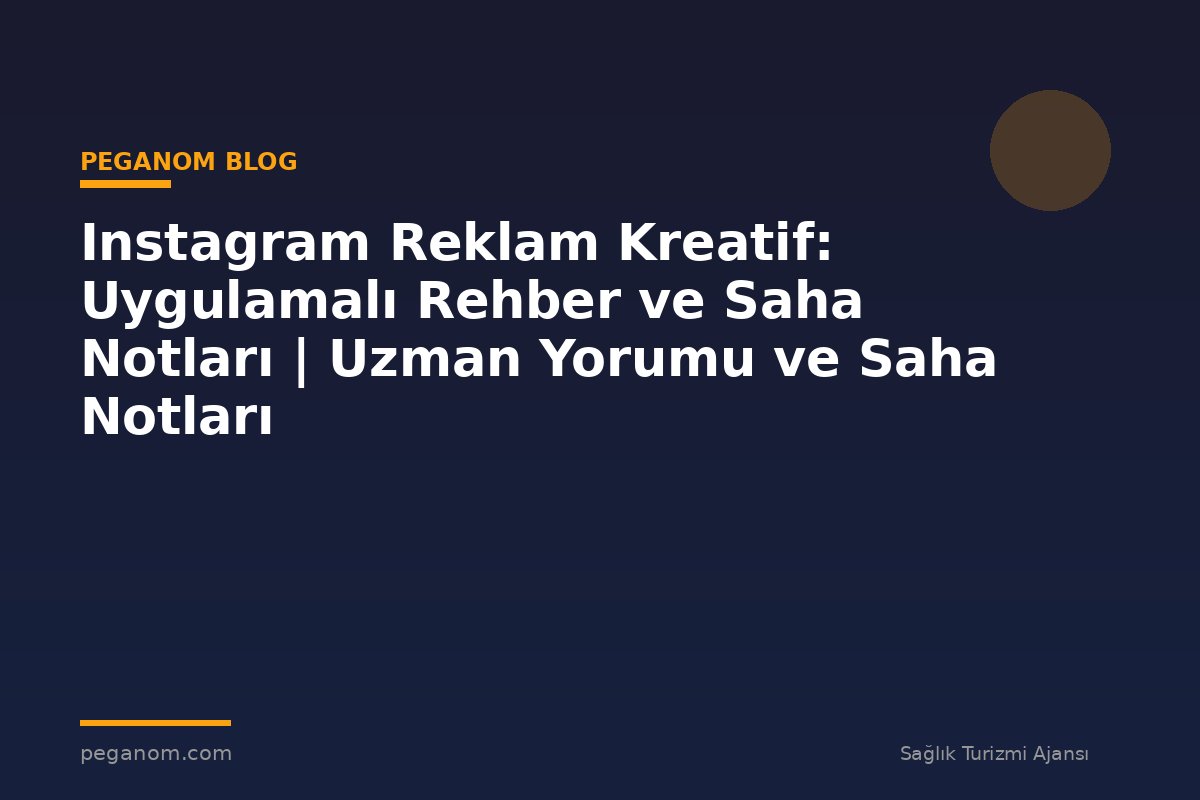 Instagram Reklam Kreatif: Uygulamalı Rehber ve Saha Notları | Uzman Yorumu ve Saha Notları