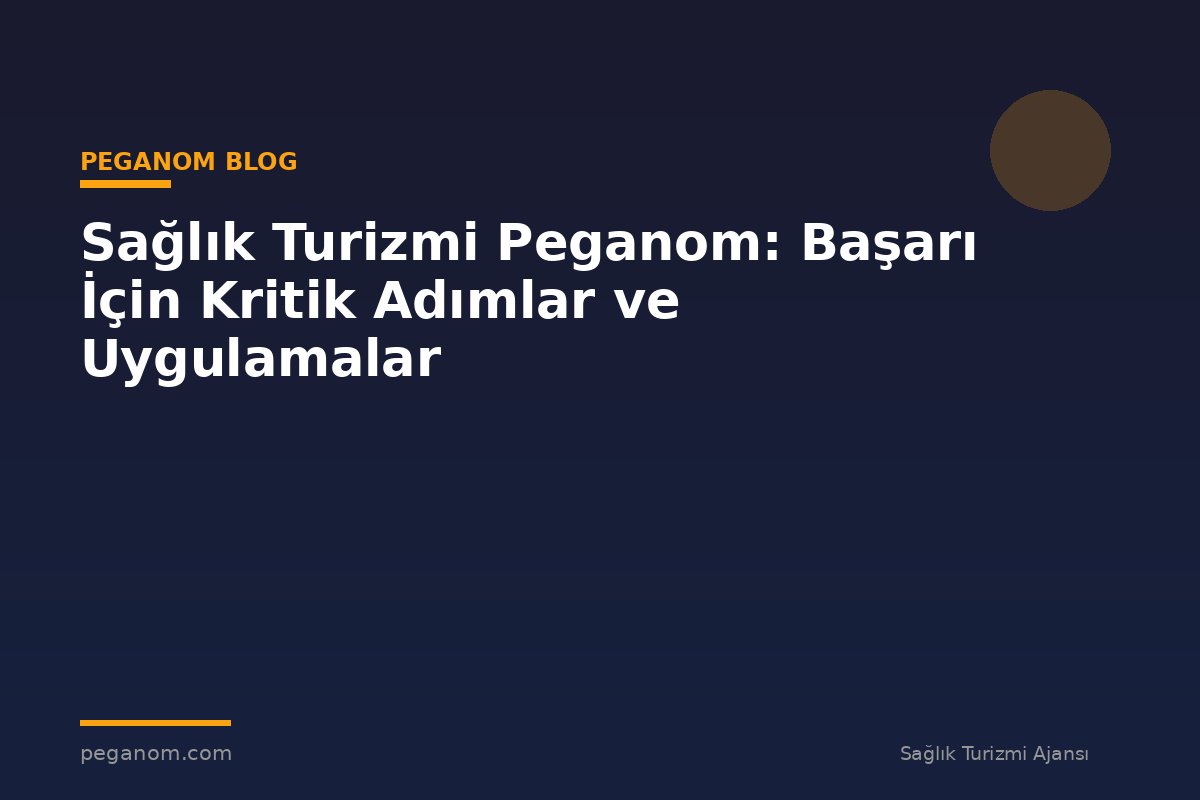 Sağlık Turizmi Peganom: Başarı İçin Kritik Adımlar ve Uygulamalar