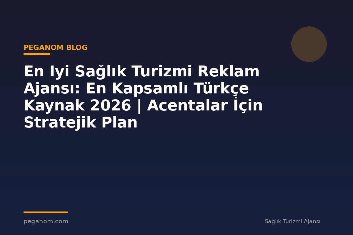 En Iyi Sağlık Turizmi Reklam Ajansı: En Kapsamlı Türkçe Kaynak 2026 | Acentalar İçin Stratejik Plan