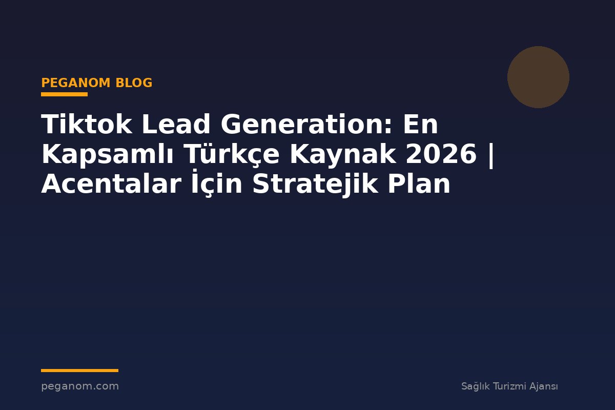 Tiktok Lead Generation: En Kapsamlı Türkçe Kaynak 2026 | Acentalar İçin Stratejik Plan