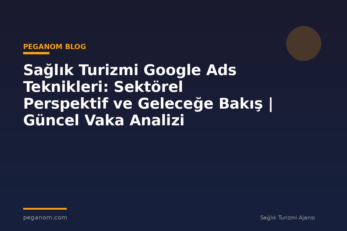 Sağlık Turizmi Google Ads Teknikleri: Sektörel Perspektif ve Geleceğe Bakış | Güncel Vaka Analizi