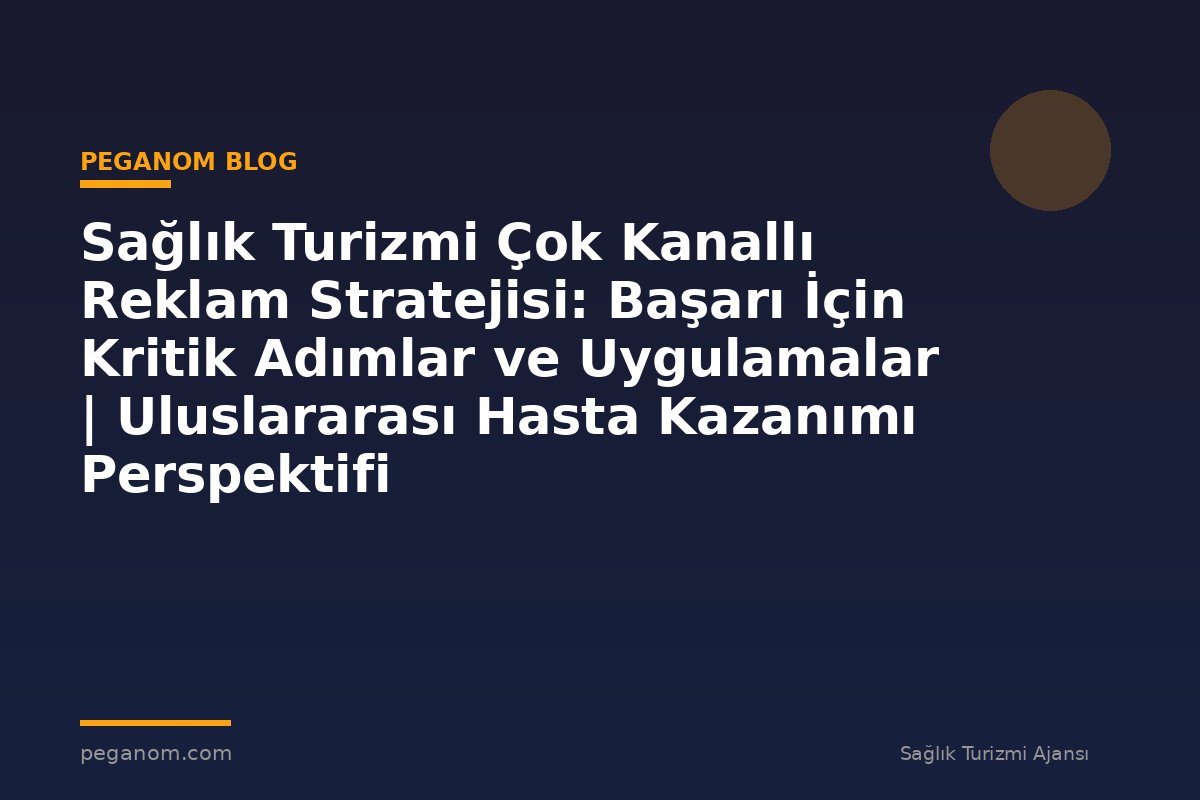 Sağlık Turizmi Çok Kanallı Reklam Stratejisi: Başarı İçin Kritik Adımlar ve Uygulamalar | Uluslararası Hasta Kazanımı Perspektifi