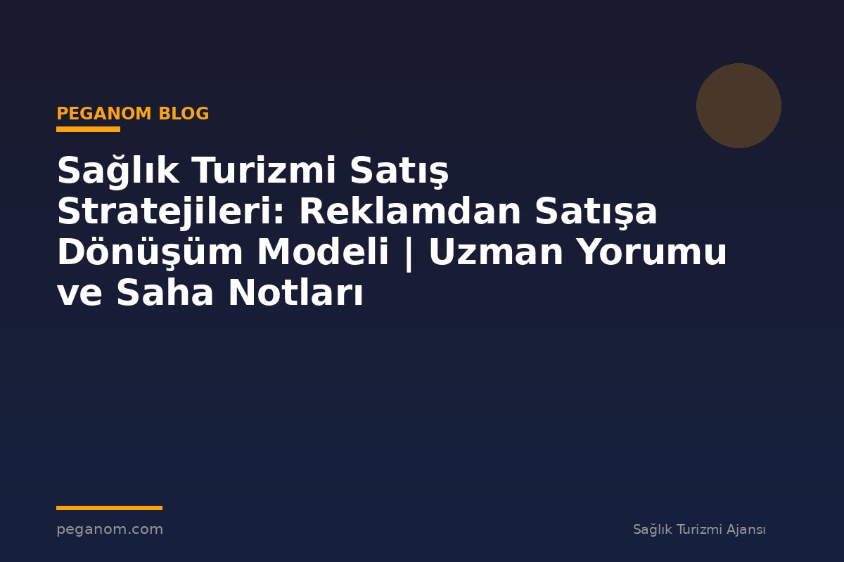 Sağlık Turizmi Satış Stratejileri: Reklamdan Satışa Dönüşüm Modeli | Uzman Yorumu ve Saha Notları