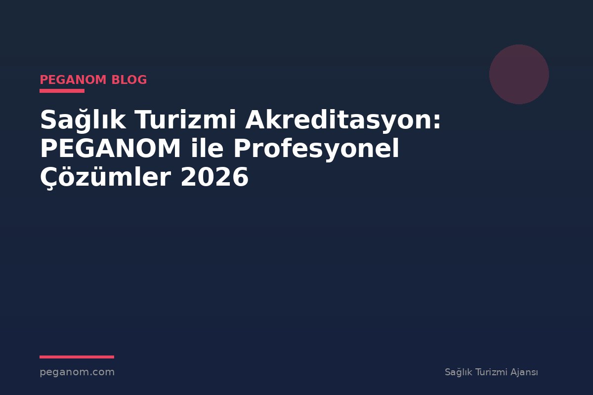 Sağlık Turizmi Akreditasyon: PEGANOM ile Profesyonel Çözümler 2026