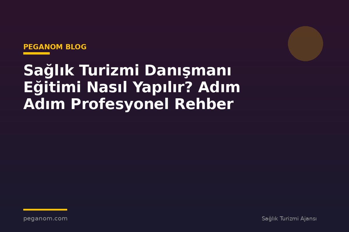 Sağlık Turizmi Danışmanı Eğitimi Nasıl Yapılır? Adım Adım Profesyonel Rehber