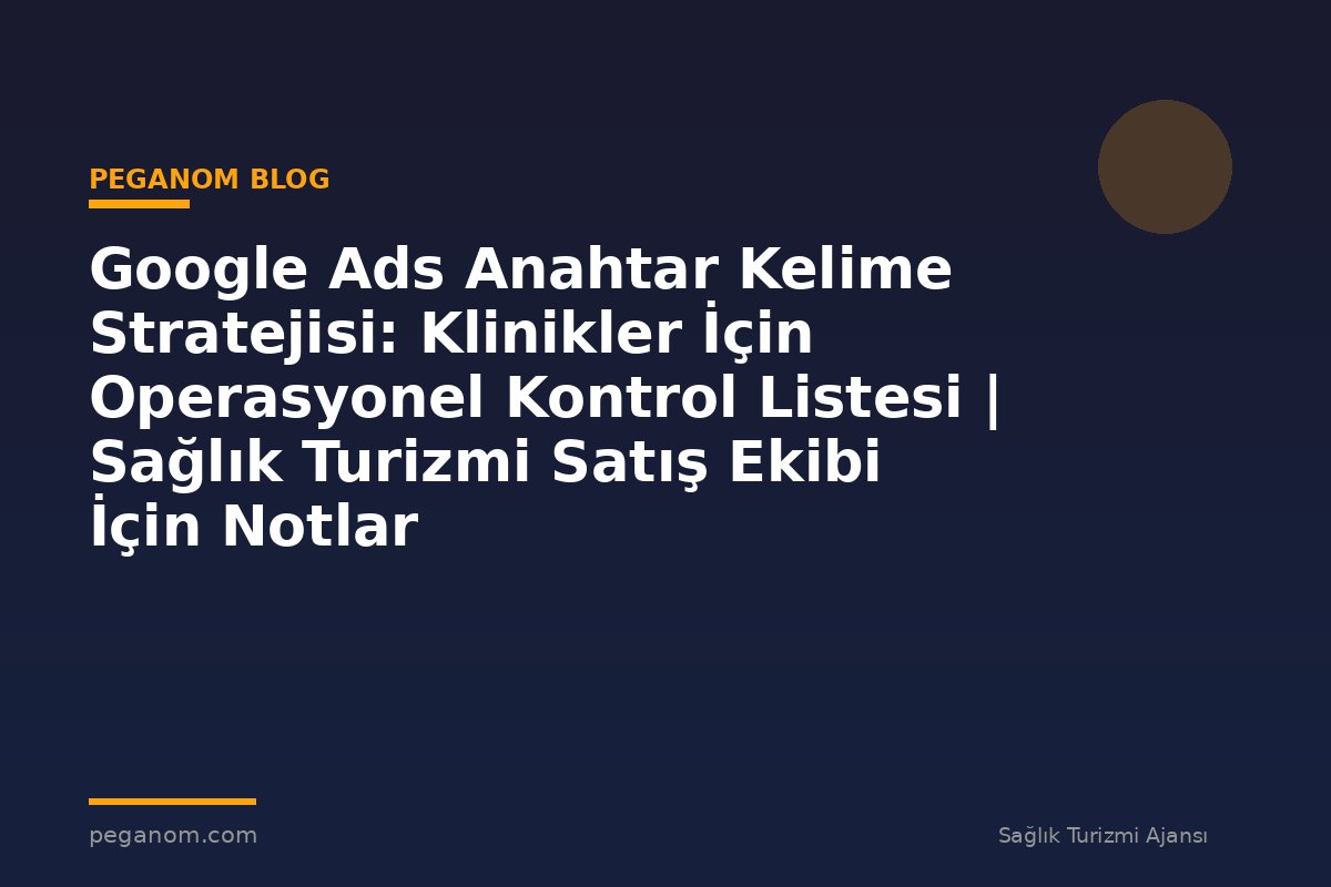 Google Ads Anahtar Kelime Stratejisi: Klinikler İçin Operasyonel Kontrol Listesi | Sağlık Turizmi Satış Ekibi İçin Notlar