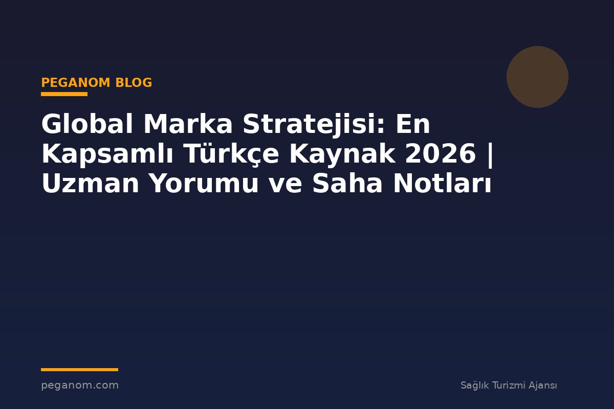 Global Marka Stratejisi: En Kapsamlı Türkçe Kaynak 2026 | Uzman Yorumu ve Saha Notları