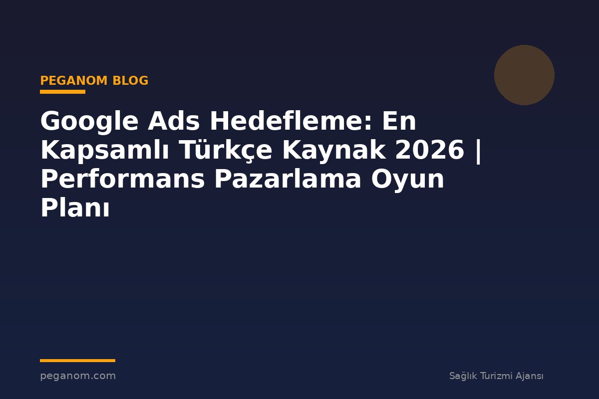 Google Ads Hedefleme: En Kapsamlı Türkçe Kaynak 2026 | Performans Pazarlama Oyun Planı