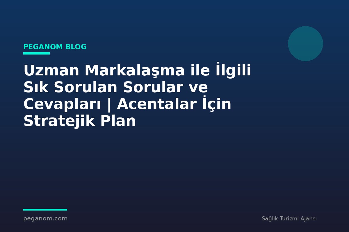 Uzman Markalaşma ile İlgili Sık Sorulan Sorular ve Cevapları | Acentalar İçin Stratejik Plan