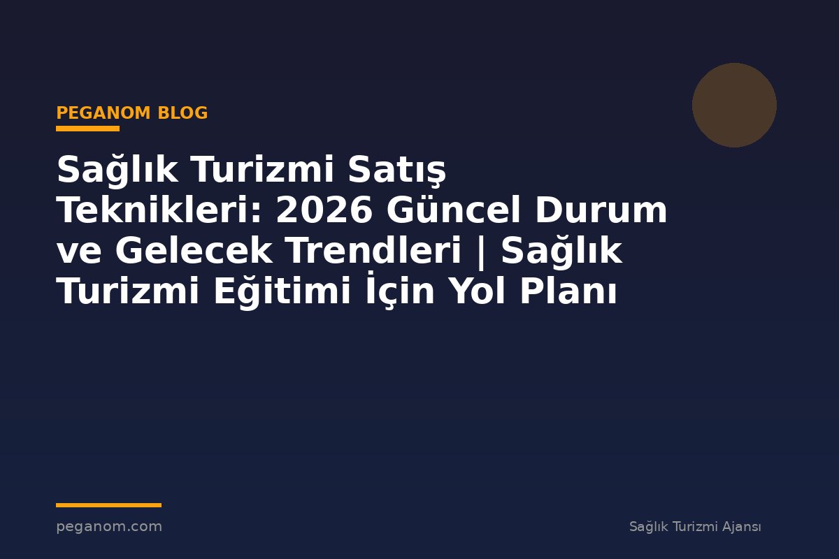 Sağlık Turizmi Satış Teknikleri: 2026 Güncel Durum ve Gelecek Trendleri | Sağlık Turizmi Eğitimi İçin Yol Planı