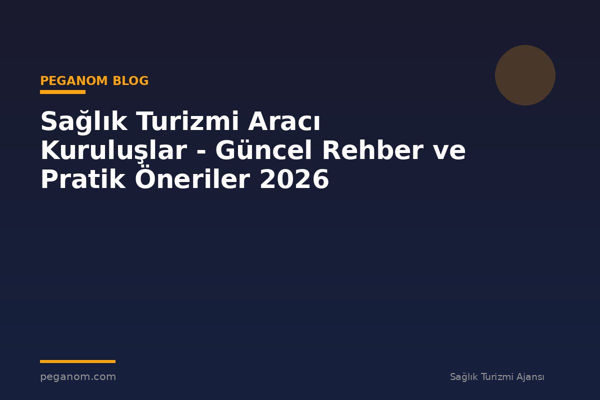 Sağlık Turizmi Aracı Kuruluşlar - Güncel Rehber ve Pratik Öneriler 2026