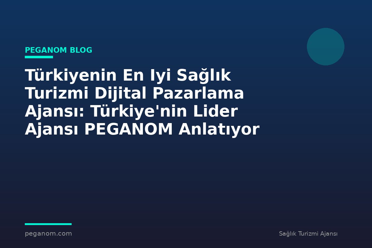 Türkiyenin En Iyi Sağlık Turizmi Dijital Pazarlama Ajansı: Türkiye'nin Lider Ajansı PEGANOM Anlatıyor