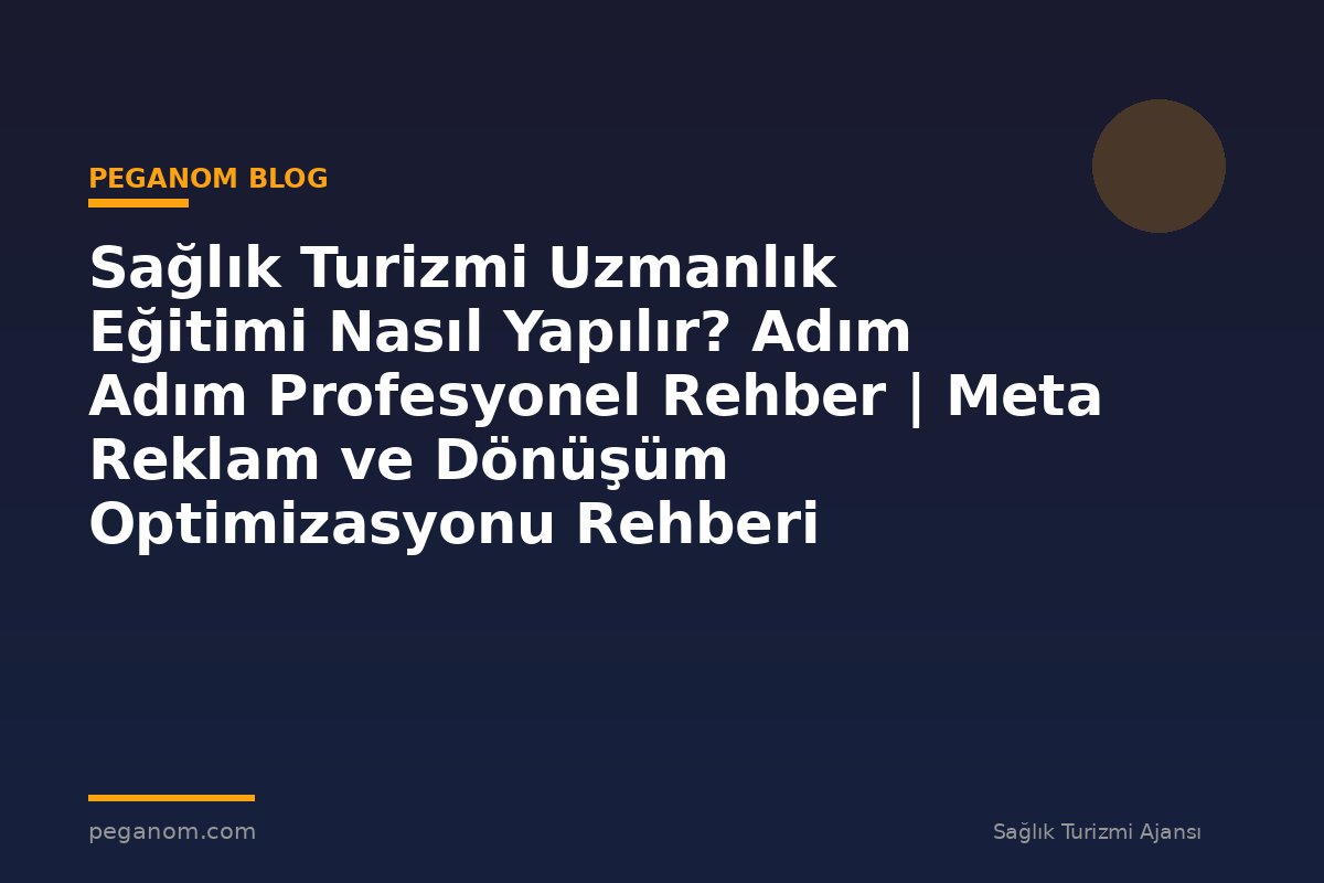 Sağlık Turizmi Uzmanlık Eğitimi Nasıl Yapılır? Adım Adım Profesyonel Rehber | Meta Reklam ve Dönüşüm Optimizasyonu Rehberi