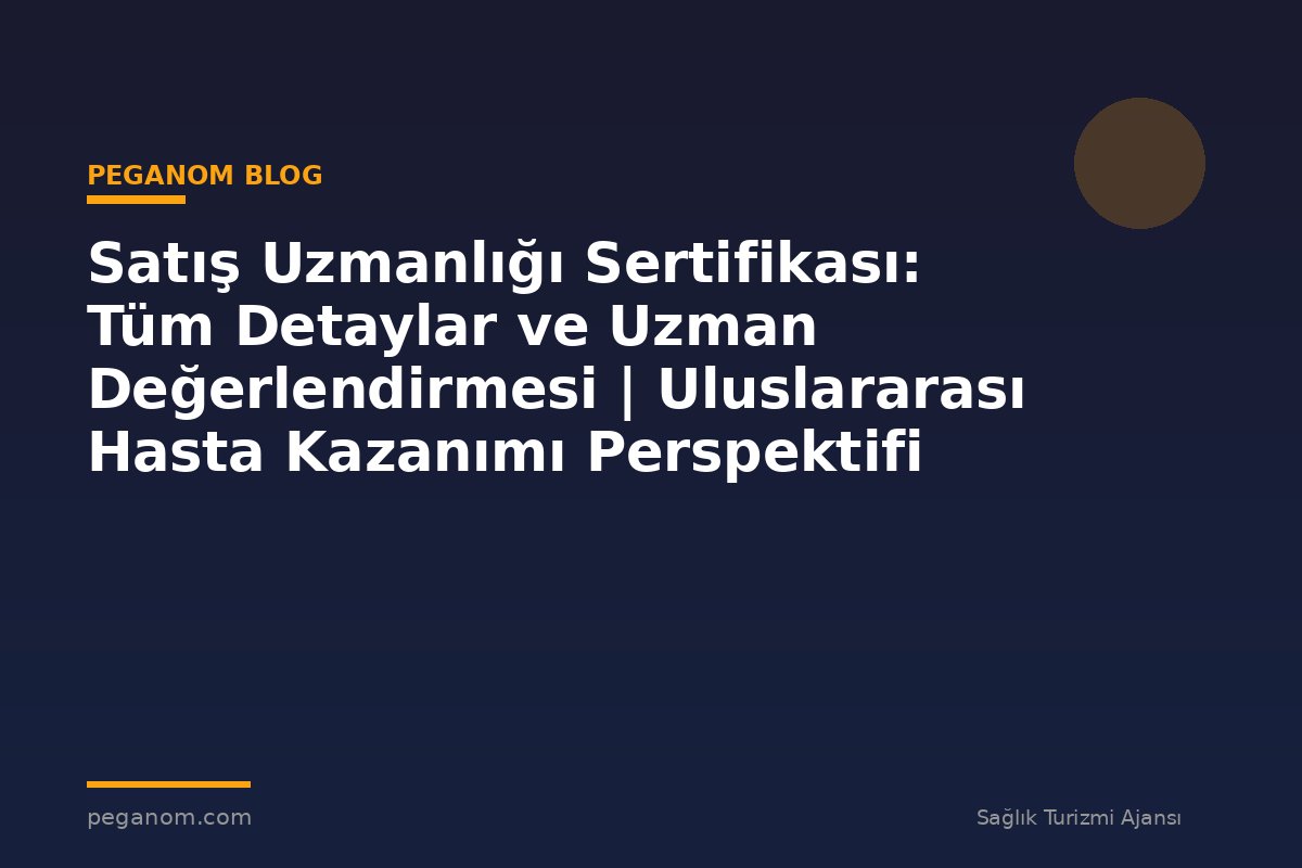 Satış Uzmanlığı Sertifikası: Tüm Detaylar ve Uzman Değerlendirmesi | Uluslararası Hasta Kazanımı Perspektifi