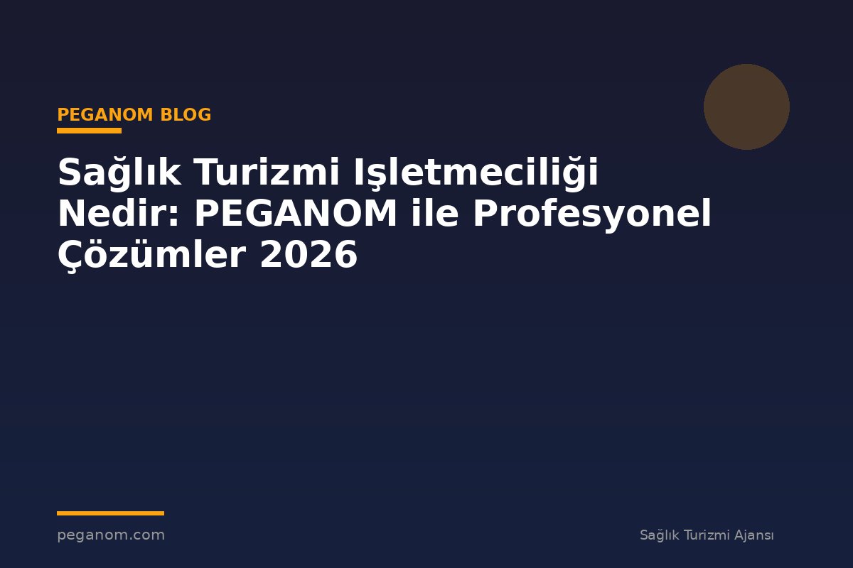 Sağlık Turizmi Işletmeciliği Nedir: PEGANOM ile Profesyonel Çözümler 2026