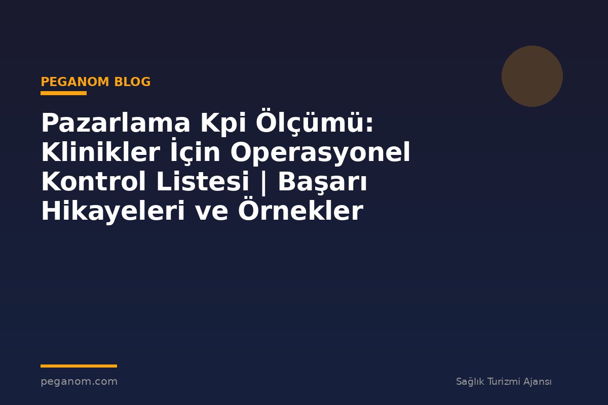 Pazarlama Kpi Ölçümü: Klinikler İçin Operasyonel Kontrol Listesi | Başarı Hikayeleri ve Örnekler