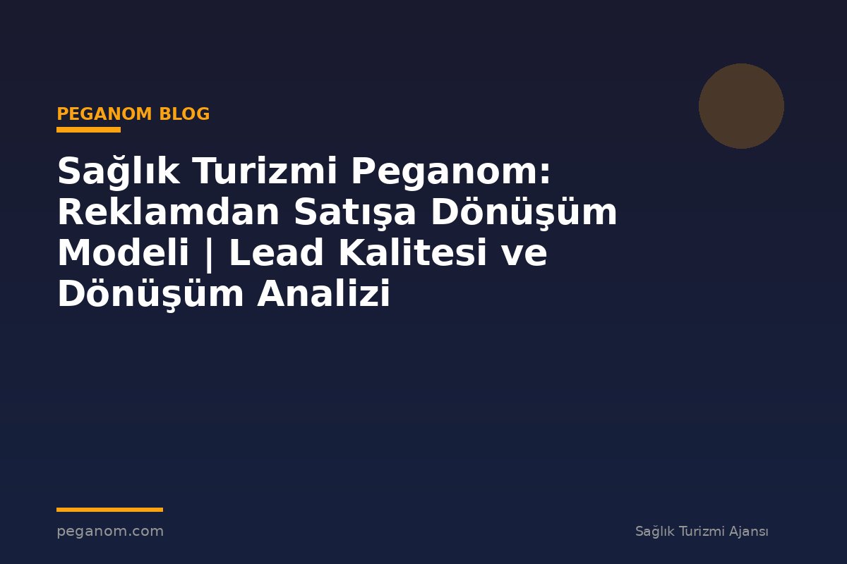 Sağlık Turizmi Peganom: Reklamdan Satışa Dönüşüm Modeli | Lead Kalitesi ve Dönüşüm Analizi