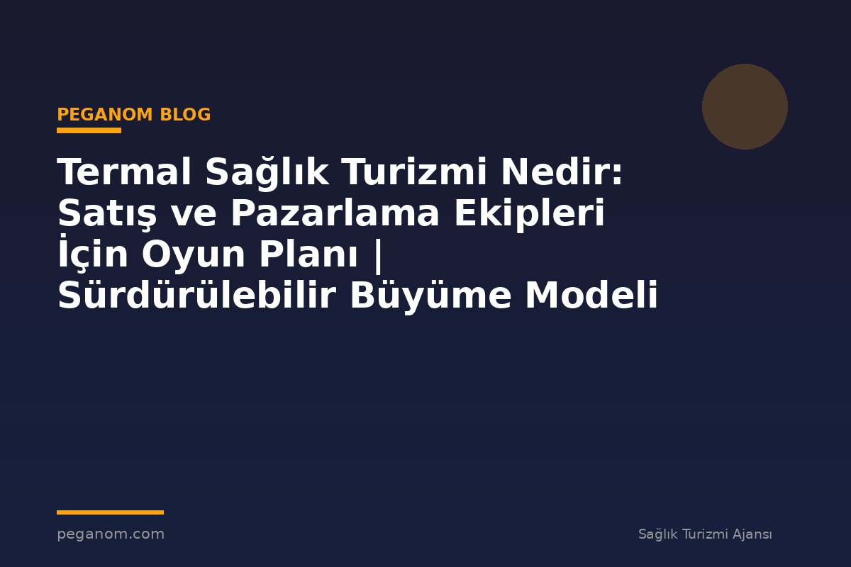 Termal Sağlık Turizmi Nedir: Satış ve Pazarlama Ekipleri İçin Oyun Planı | Sürdürülebilir Büyüme Modeli