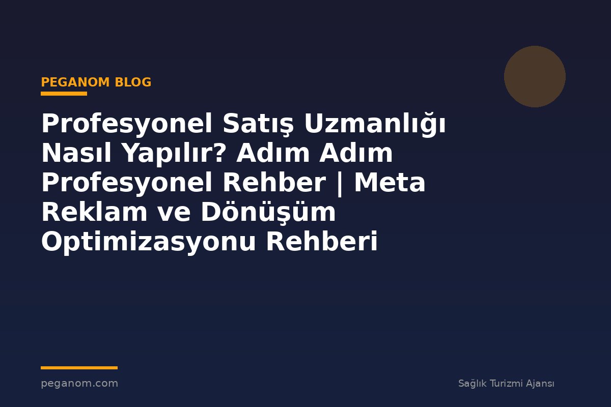 Profesyonel Satış Uzmanlığı Nasıl Yapılır? Adım Adım Profesyonel Rehber | Meta Reklam ve Dönüşüm Optimizasyonu Rehberi