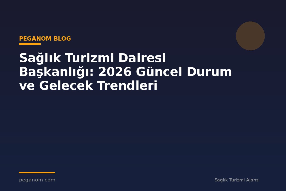 Sağlık Turizmi Dairesi Başkanlığı: 2026 Güncel Durum ve Gelecek Trendleri