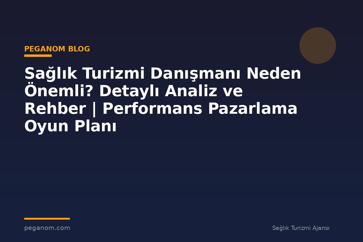 Sağlık Turizmi Danışmanı Neden Önemli? Detaylı Analiz ve Rehber | Performans Pazarlama Oyun Planı