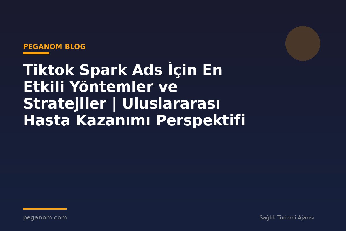 Tiktok Spark Ads İçin En Etkili Yöntemler ve Stratejiler | Uluslararası Hasta Kazanımı Perspektifi
